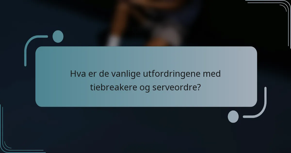 Hva er de vanlige utfordringene med tiebreakere og serveordre?