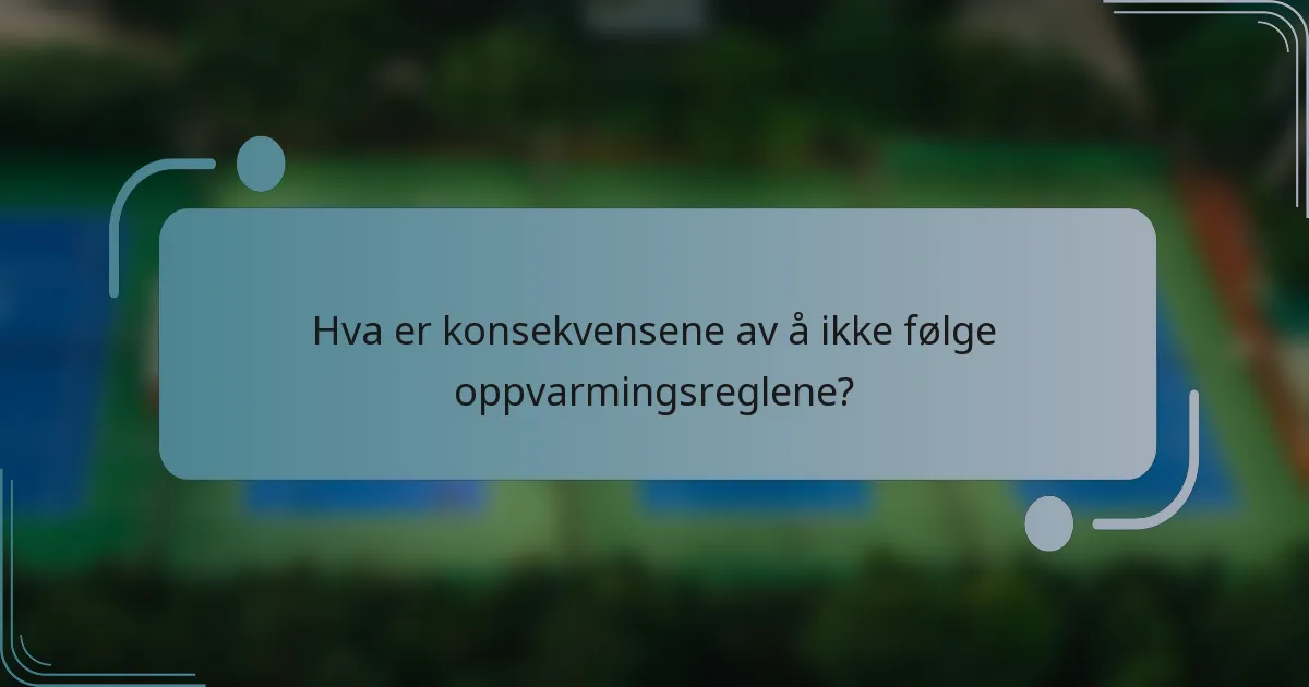 Hva er konsekvensene av å ikke følge oppvarmingsreglene?