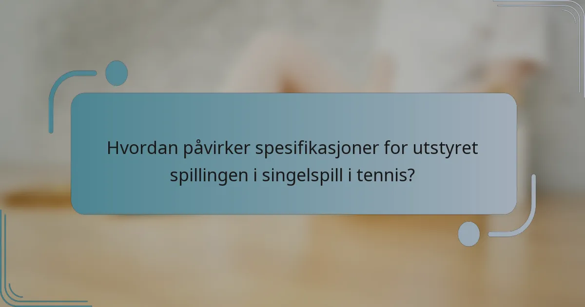 Hvordan påvirker spesifikasjoner for utstyret spillingen i singelspill i tennis?
