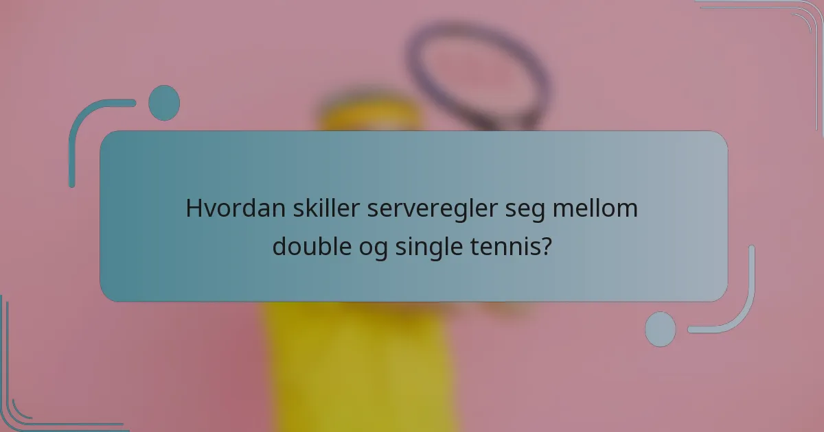 Hvordan skiller serveregler seg mellom double og single tennis?